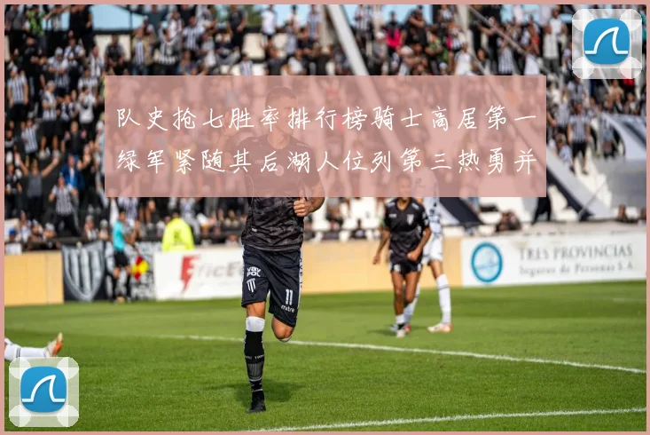 队史抢七胜率排行榜骑士高居第一绿军紧随其后湖人位列第三热勇并列第七