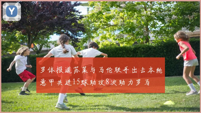 罗体报道苏莱与马伦联手出击本轮意甲共进15球助攻8次助力罗马