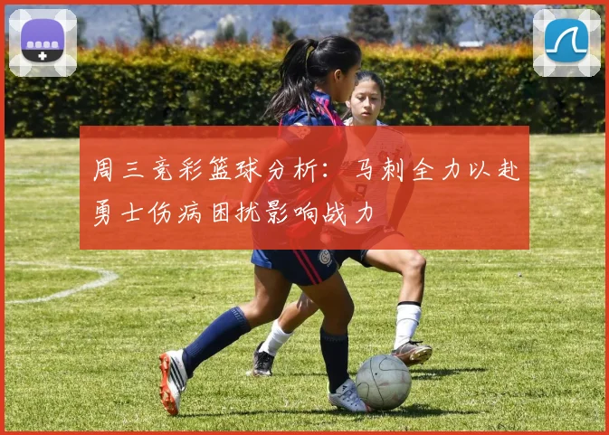 周三竞彩篮球分析：马刺全力以赴勇士伤病困扰影响战力