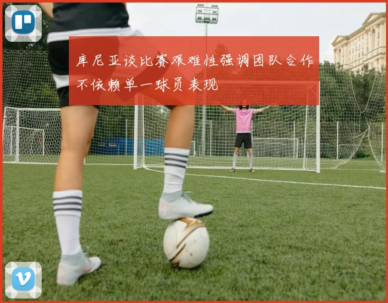 库尼亚谈比赛艰难性强调团队合作不依赖单一球员表现