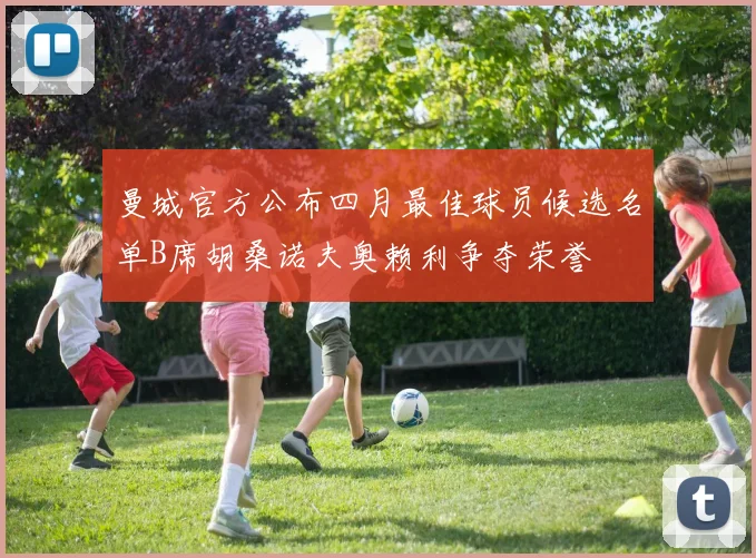 曼城官方公布四月最佳球员候选名单B席胡桑诺夫奥赖利争夺荣誉