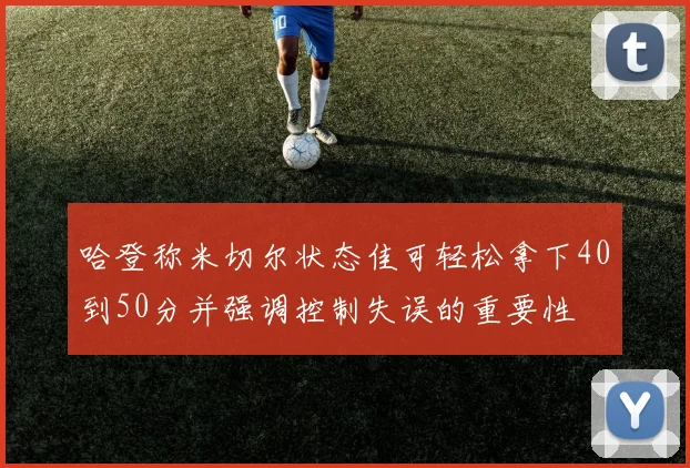 哈登称米切尔状态佳可轻松拿下40到50分并强调控制失误的重要性