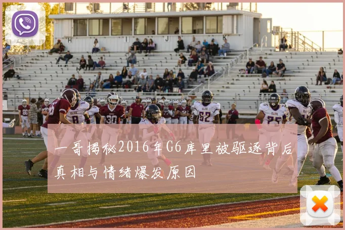 一哥揭秘2016年G6库里被驱逐背后真相与情绪爆发原因