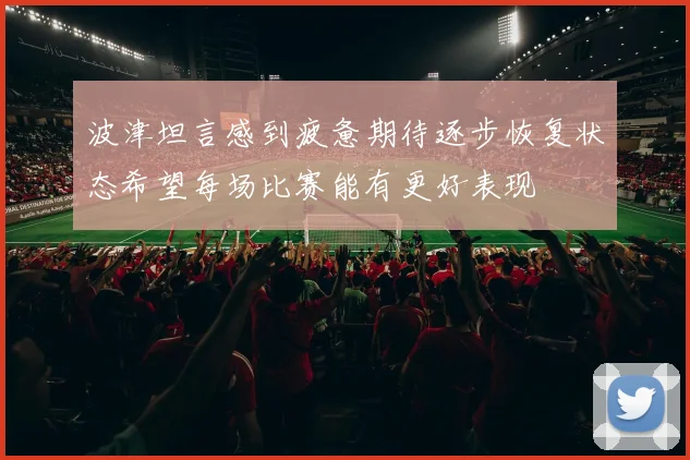 波津坦言感到疲惫期待逐步恢复状态希望每场比赛能有更好表现