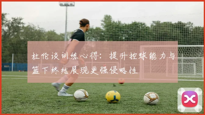 杜伦谈训练心得：提升控球能力与篮下终结展现更强侵略性