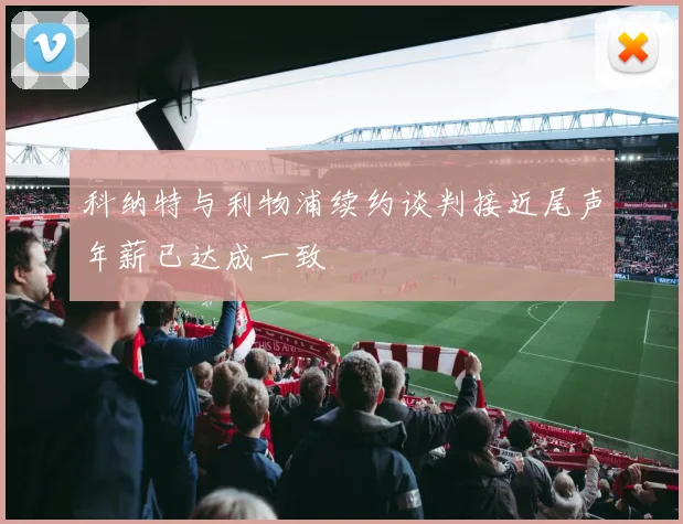 科纳特与利物浦续约谈判接近尾声年薪已达成一致