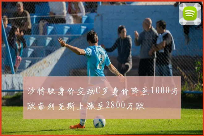 沙特联身价变动C罗身价降至1000万欧菲利克斯上涨至2800万欧