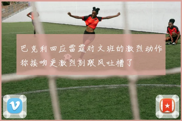 巴克利回应雷霆对文班的激烈动作称接吻更激烈别跟风吐槽了