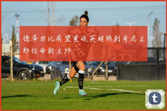 德泽尔比有望重返英超热刺考虑立即任命新主帅