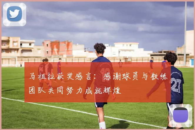马祖拉获奖感言：感谢球员与教练团队共同努力成就辉煌