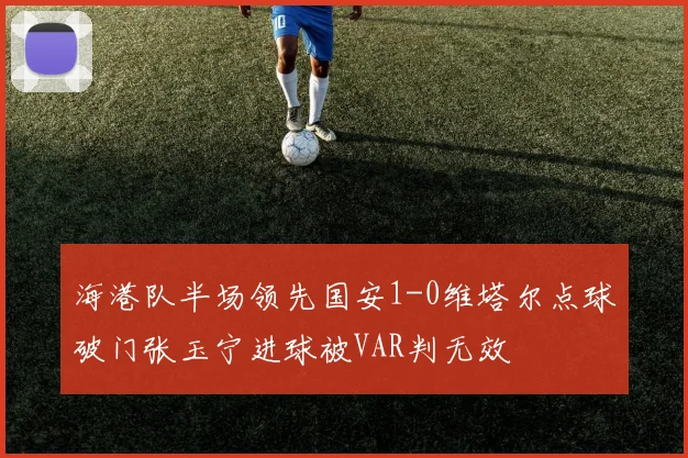 海港队半场领先国安1-0维塔尔点球破门张玉宁进球被VAR判无效