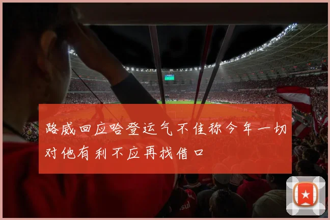 路威回应哈登运气不佳称今年一切对他有利不应再找借口