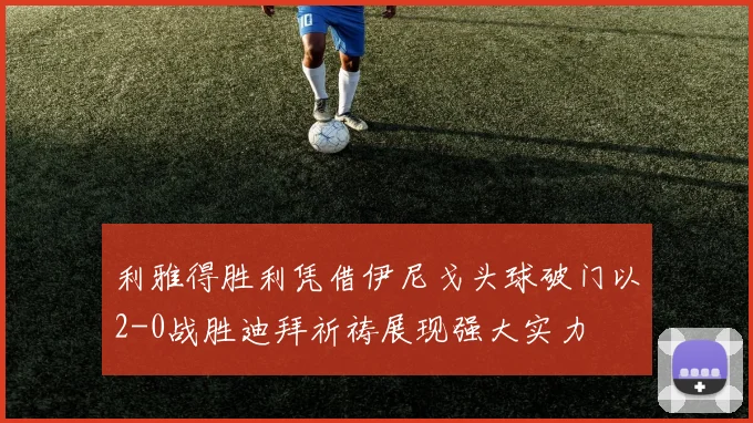 利雅得胜利凭借伊尼戈头球破门以2-0战胜迪拜祈祷展现强大实力